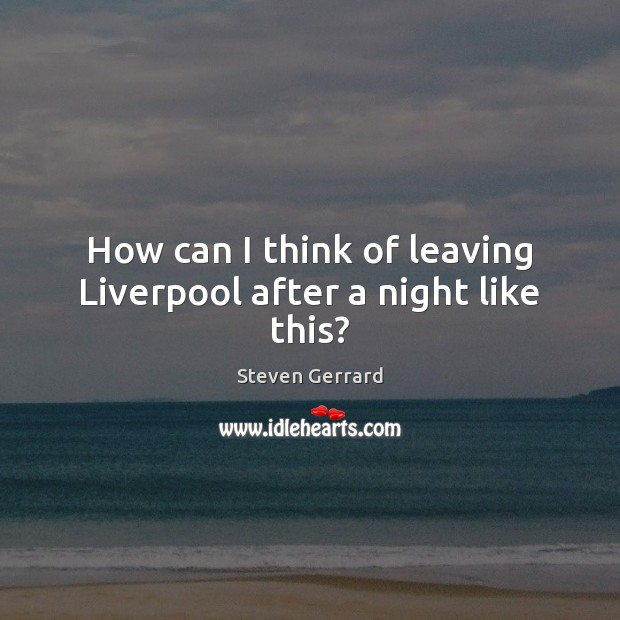 How can I think of leaving Liverpool after a night like this? Steven Gerrard Picture Quote