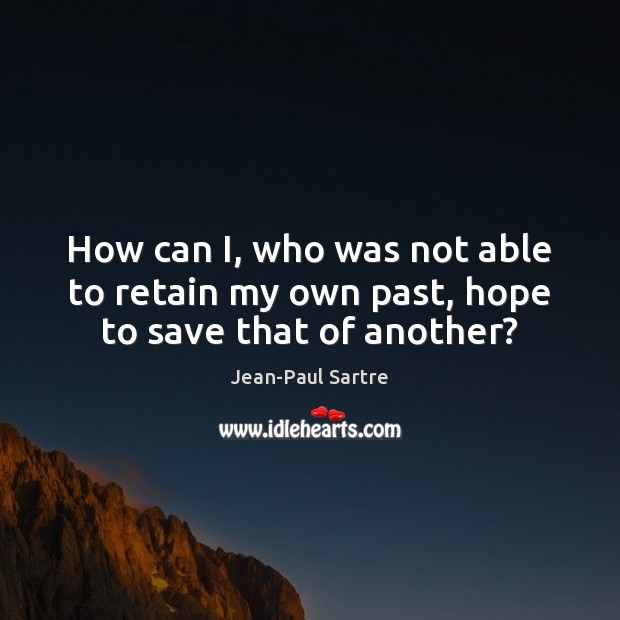 How can I, who was not able to retain my own past, hope to save that of another? Image