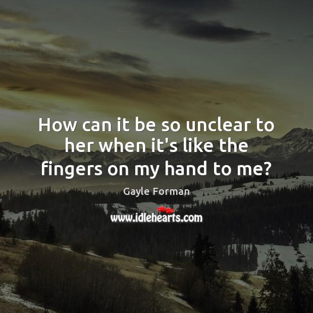 How can it be so unclear to her when it’s like the fingers on my hand to me? Gayle Forman Picture Quote
