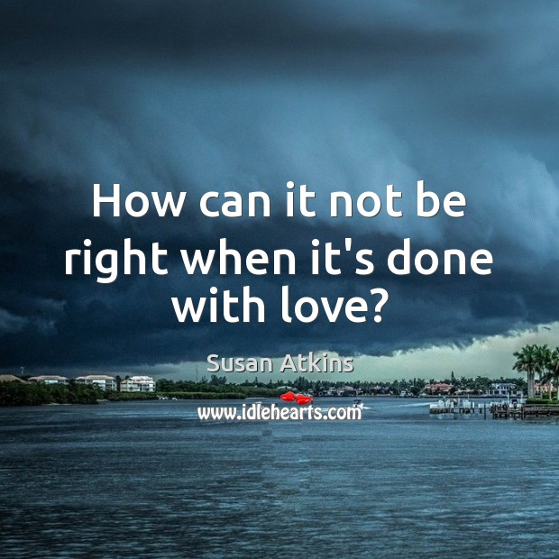 How can it not be right when it’s done with love? Susan Atkins Picture Quote
