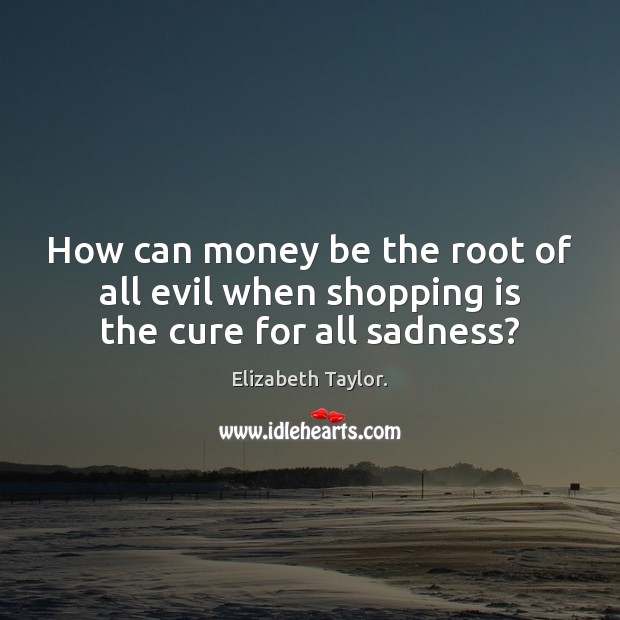 How can money be the root of all evil when shopping is the cure for all sadness? Elizabeth Taylor. Picture Quote