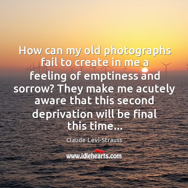 How can my old photographs fail to create in me a feeling Claude Levi-Strauss Picture Quote