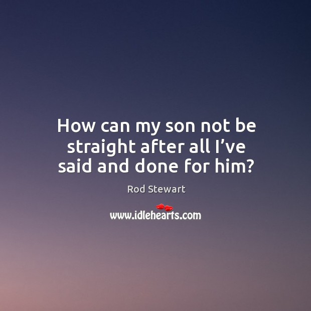 How can my son not be straight after all I’ve said and done for him? Rod Stewart Picture Quote