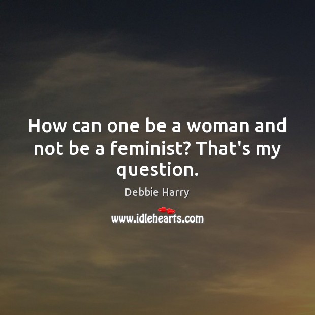 How can one be a woman and not be a feminist? That’s my question. Image