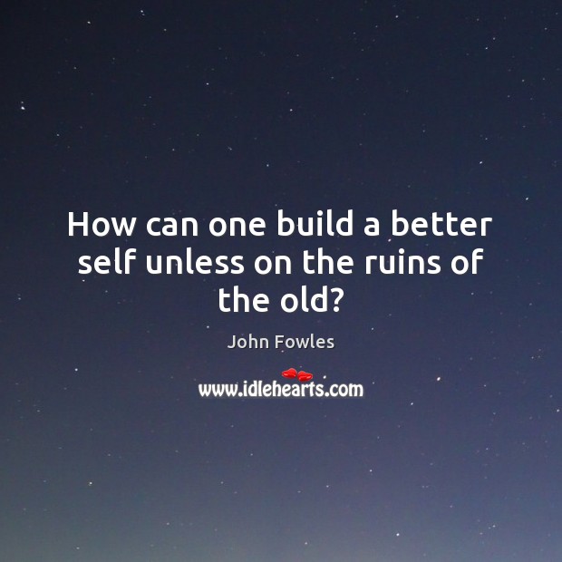How can one build a better self unless on the ruins of the old? John Fowles Picture Quote