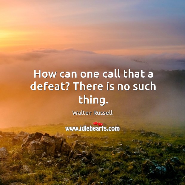 How can one call that a defeat? There is no such thing. Walter Russell Picture Quote