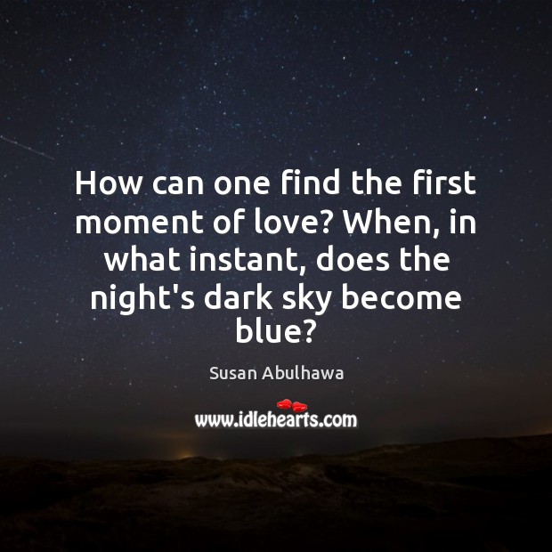 How can one find the first moment of love? When, in what Susan Abulhawa Picture Quote