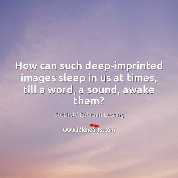 How can such deep-imprinted images sleep in us at times, till a word, a sound, awake them? Gotthold Ephraim Lessing Picture Quote