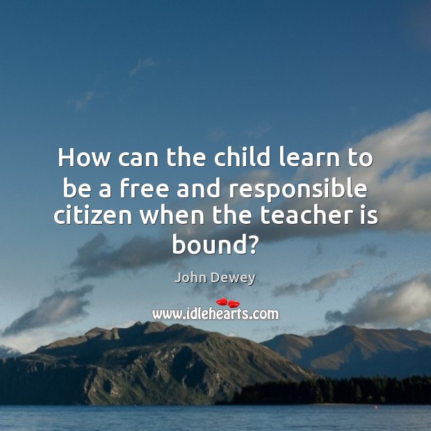 How can the child learn to be a free and responsible citizen when the teacher is bound? Teacher Quotes Image