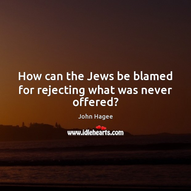 How can the Jews be blamed for rejecting what was never offered? John Hagee Picture Quote