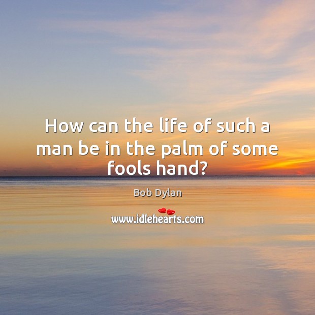 How can the life of such a man be in the palm of some fools hand? Image