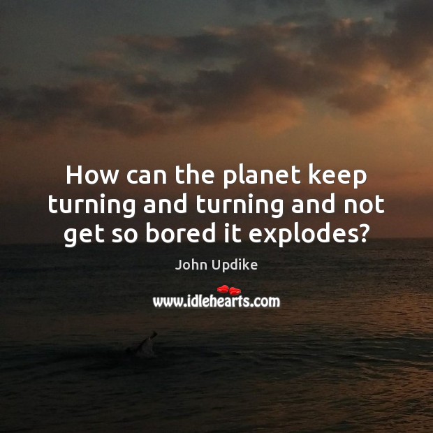 How can the planet keep turning and turning and not get so bored it explodes? Image