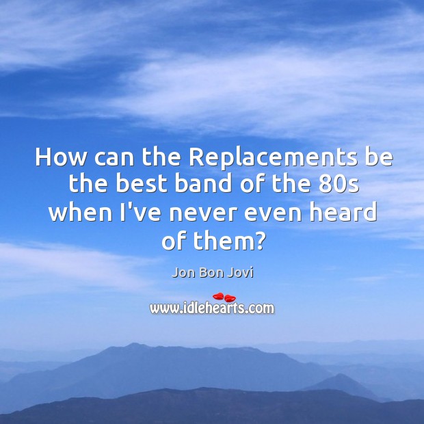 How can the Replacements be the best band of the 80s when I’ve never even heard of them? Jon Bon Jovi Picture Quote