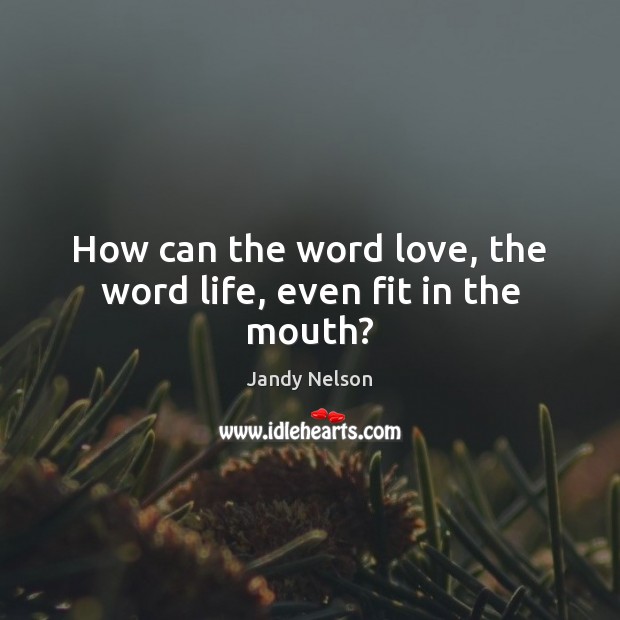 How can the word love, the word life, even fit in the mouth? Image