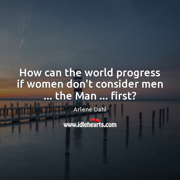 How can the world progress if women don’t consider men … the Man … first? Progress Quotes Image