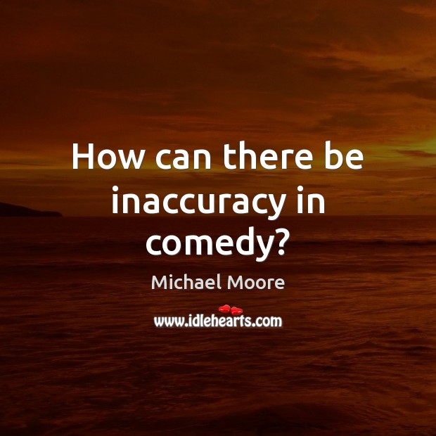 How can there be inaccuracy in comedy? Michael Moore Picture Quote