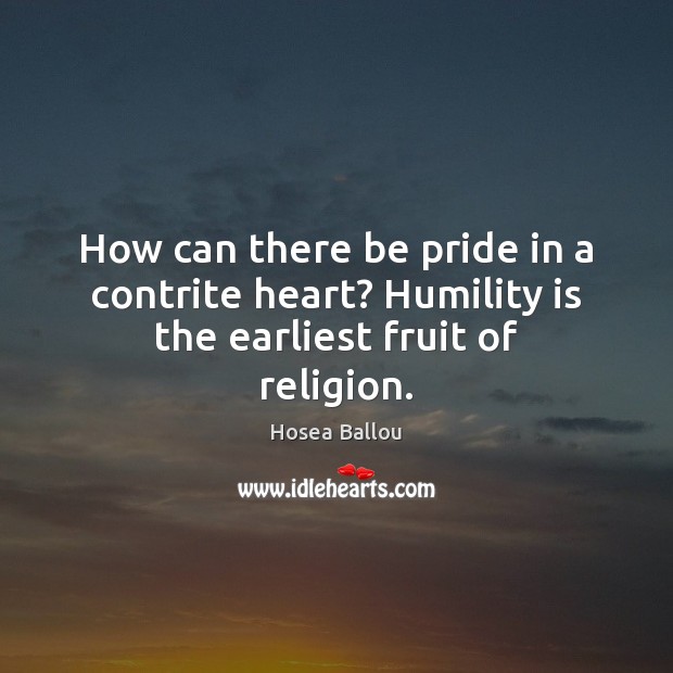 How can there be pride in a contrite heart? Humility is the earliest fruit of religion. Hosea Ballou Picture Quote