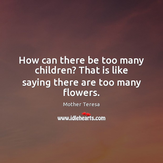 How can there be too many children? That is like saying there are too many flowers. Mother Teresa Picture Quote