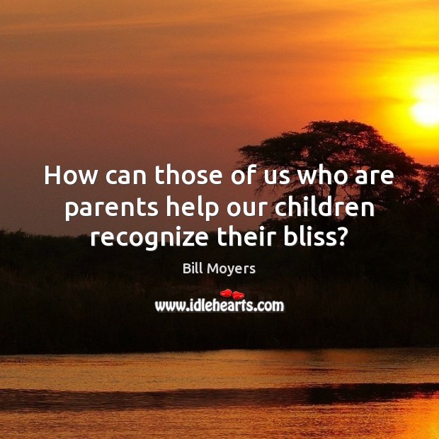 How can those of us who are parents help our children recognize their bliss? Bill Moyers Picture Quote
