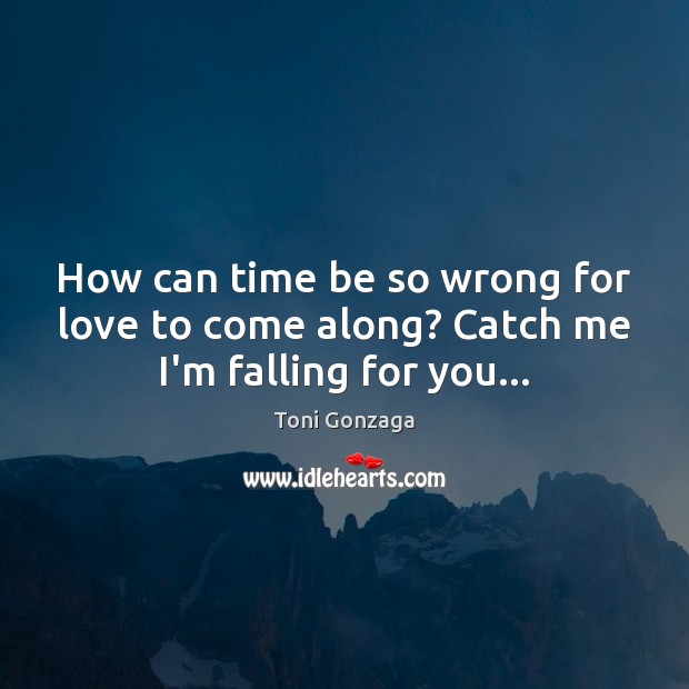 How can time be so wrong for love to come along? Catch me I’m falling for you… Toni Gonzaga Picture Quote