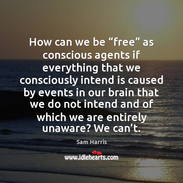 How can we be “free” as conscious agents if everything that we Sam Harris Picture Quote