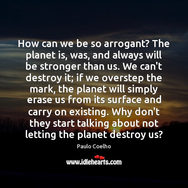 How can we be so arrogant? The planet is, was, and always Paulo Coelho Picture Quote