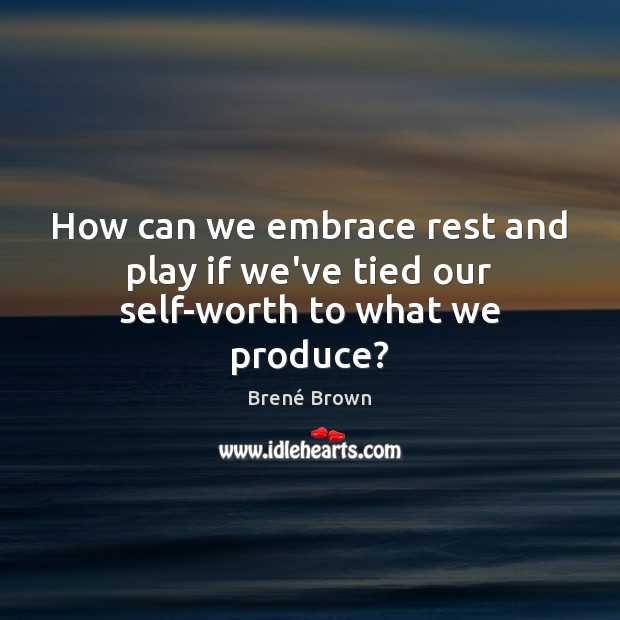 How can we embrace rest and play if we’ve tied our self-worth to what we produce? Brené Brown Picture Quote