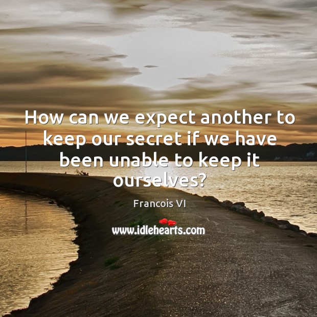 How can we expect another to keep our secret if we have been unable to keep it ourselves? Duc De La Rochefoucauld Picture Quote