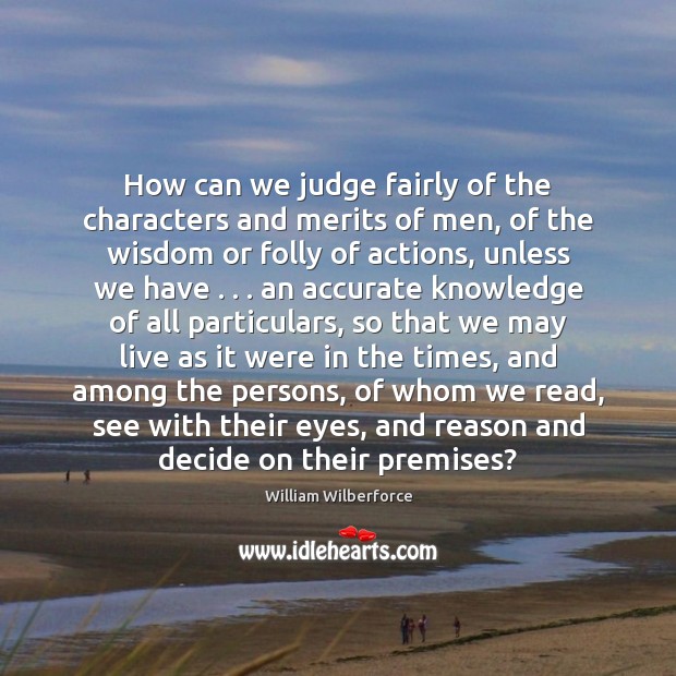 How can we judge fairly of the characters and merits of men, William Wilberforce Picture Quote