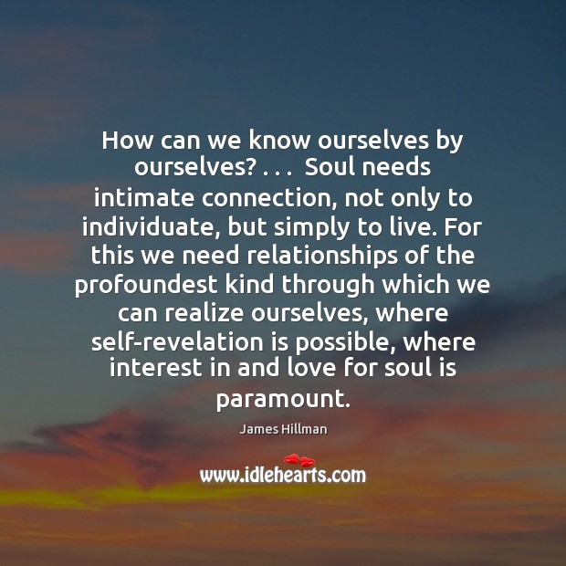 How can we know ourselves by ourselves? . . .  Soul needs intimate connection, not James Hillman Picture Quote