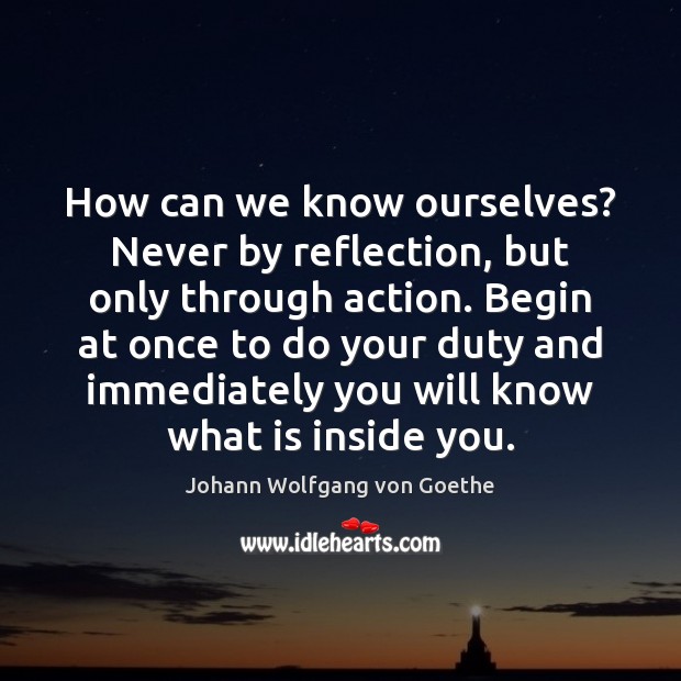 How can we know ourselves? Never by reflection, but only through action. Johann Wolfgang von Goethe Picture Quote