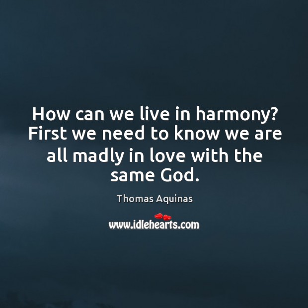 How can we live in harmony? first we need to know we are all madly in love with the same God. Thomas Aquinas Picture Quote