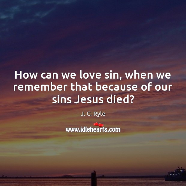 How can we love sin, when we remember that because of our sins Jesus died? J. C. Ryle Picture Quote