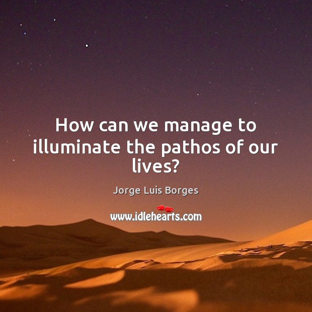 How can we manage to illuminate the pathos of our lives? Jorge Luis Borges Picture Quote