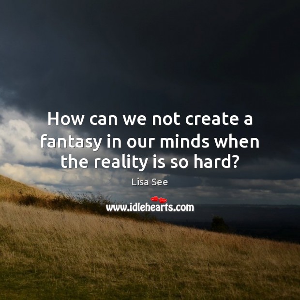 How can we not create a fantasy in our minds when the reality is so hard? Lisa See Picture Quote