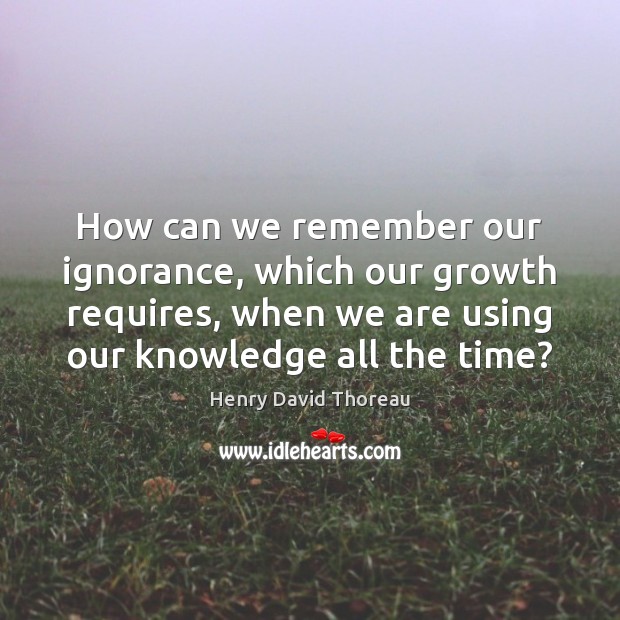 How can we remember our ignorance, which our growth requires, when we Henry David Thoreau Picture Quote