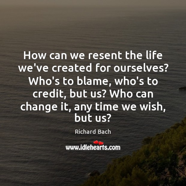 How can we resent the life we’ve created for ourselves? Who’s to Image