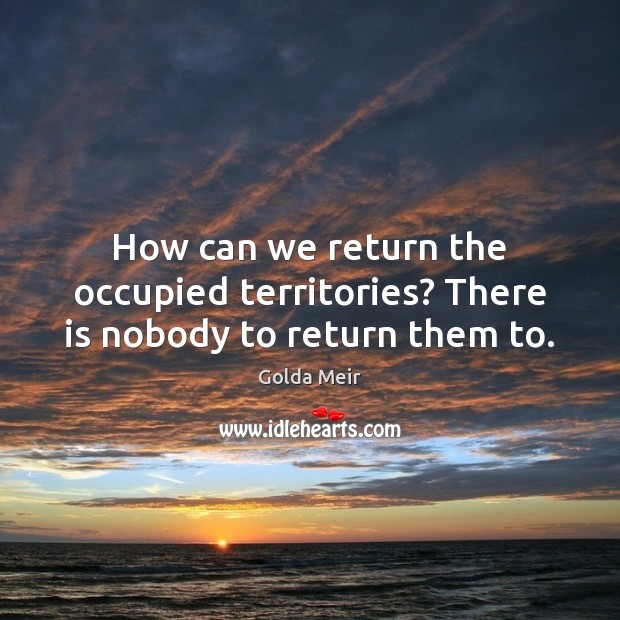 How can we return the occupied territories? There is nobody to return them to. Image