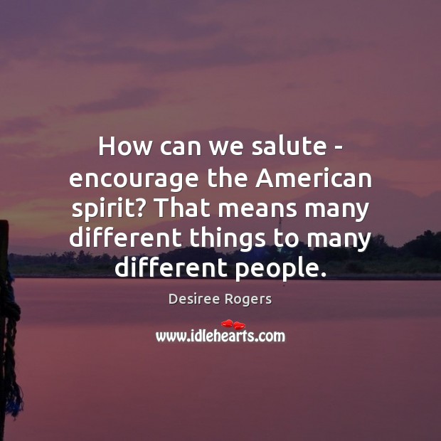 How can we salute – encourage the American spirit? That means many 