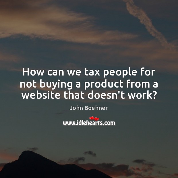 How can we tax people for not buying a product from a website that doesn’t work? John Boehner Picture Quote