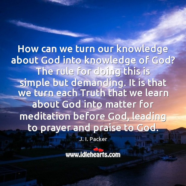 How can we turn our knowledge about God into knowledge of God? J. I. Packer Picture Quote