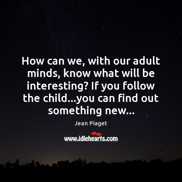 How can we, with our adult minds, know what will be interesting? Jean Piaget Picture Quote