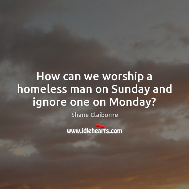 How can we worship a homeless man on Sunday and ignore one on Monday? Shane Claiborne Picture Quote