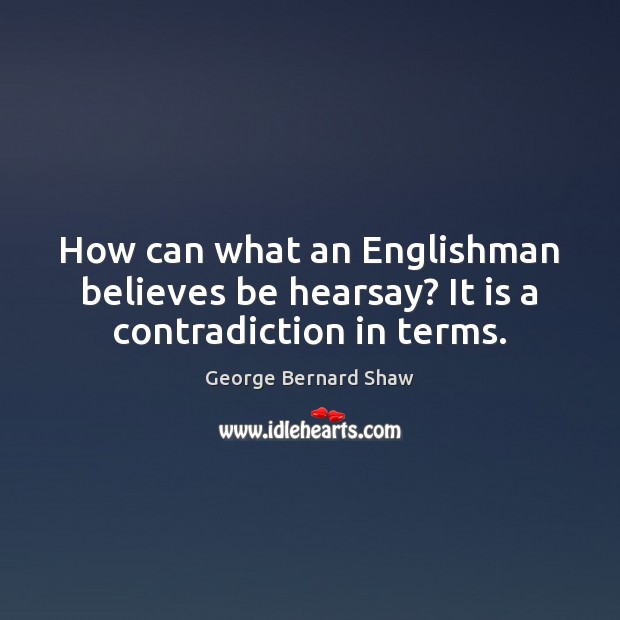 How can what an Englishman believes be hearsay? It is a contradiction in terms. George Bernard Shaw Picture Quote