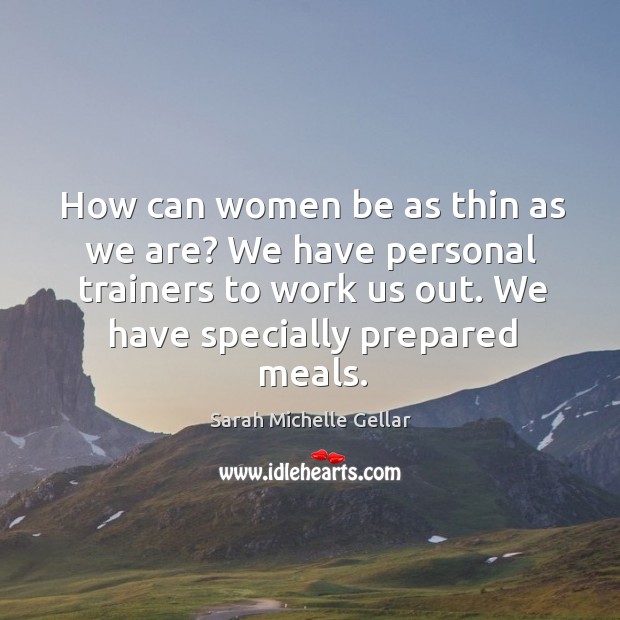 How can women be as thin as we are? we have personal trainers to work us out. We have specially prepared meals. Sarah Michelle Gellar Picture Quote