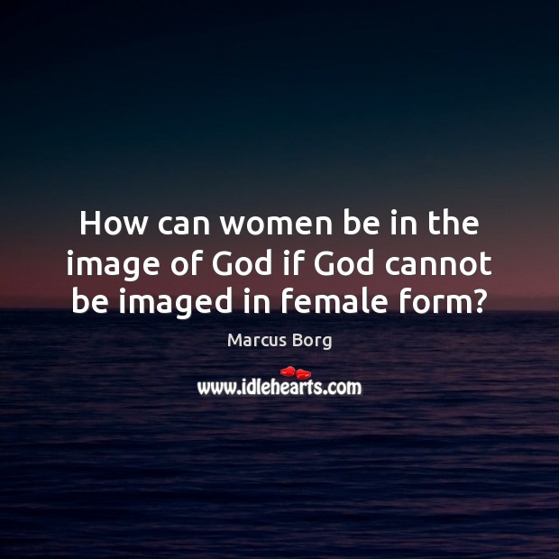 How can women be in the image of God if God cannot be imaged in female form? Image