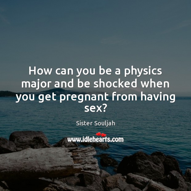 How can you be a physics major and be shocked when you get pregnant from having sex? Sister Souljah Picture Quote