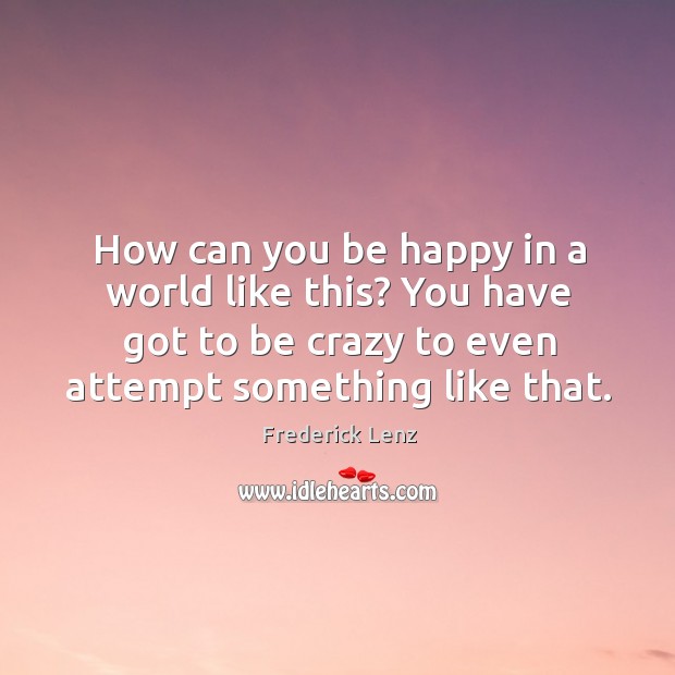 How can you be happy in a world like this? You have Frederick Lenz Picture Quote