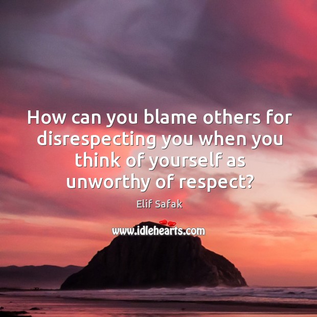 How can you blame others for disrespecting you when you think of Elif Safak Picture Quote