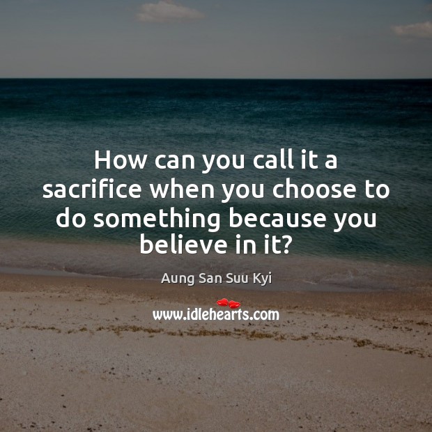 How can you call it a sacrifice when you choose to do something because you believe in it? Image
